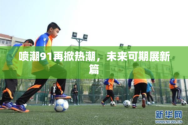 喷潮91再掀热潮，未来可期展新篇