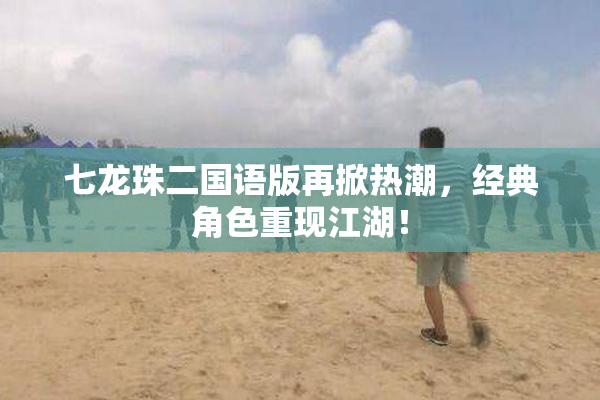 七龙珠二国语版再掀热潮，经典角色重现江湖！