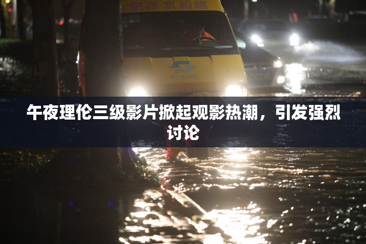 午夜理伦三级影片掀起观影热潮，引发强烈讨论