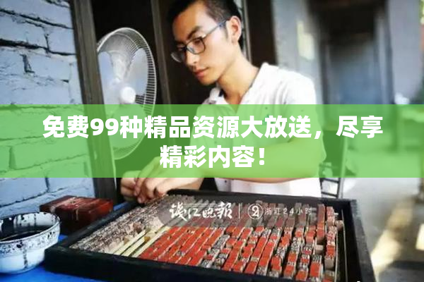 免费99种精品资源大放送，尽享精彩内容！