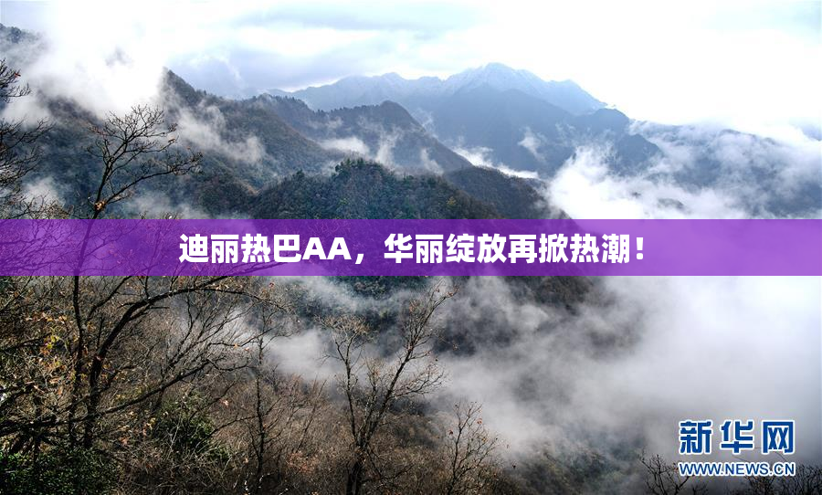 迪丽热巴AA，华丽绽放再掀热潮！