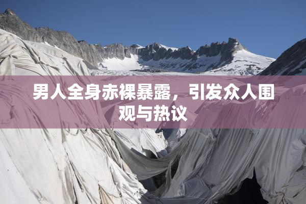 男人全身赤裸暴露，引发众人围观与热议