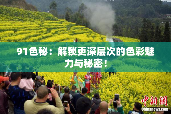 91色秘：解锁更深层次的色彩魅力与秘密！