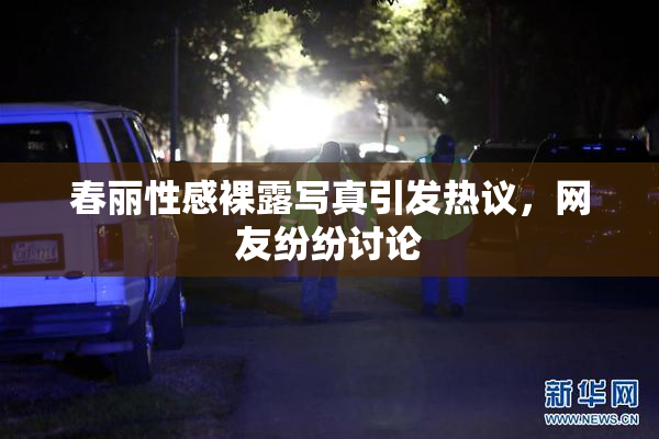 春丽性感裸露写真引发热议，网友纷纷讨论