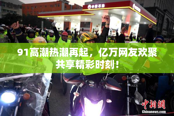 91高潮热潮再起，亿万网友欢聚共享精彩时刻！