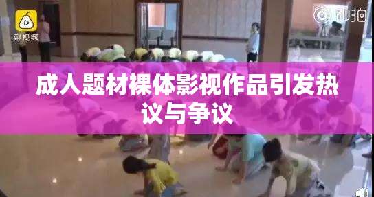 成人题材裸体影视作品引发热议与争议