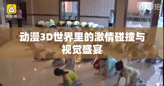 动漫3D世界里的激情碰撞与视觉盛宴