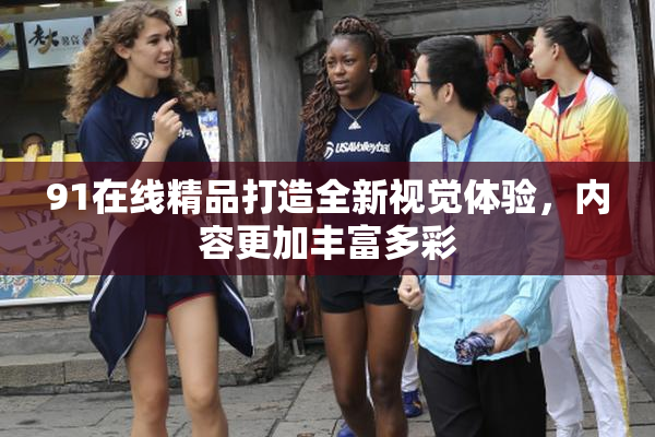 91在线精品打造全新视觉体验，内容更加丰富多彩