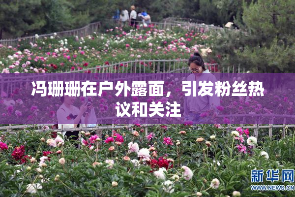 冯珊珊在户外露面，引发粉丝热议和关注