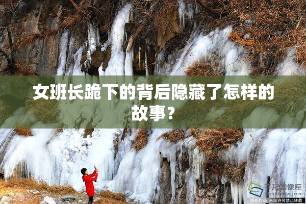 女班长跪下的背后隐藏了怎样的故事？