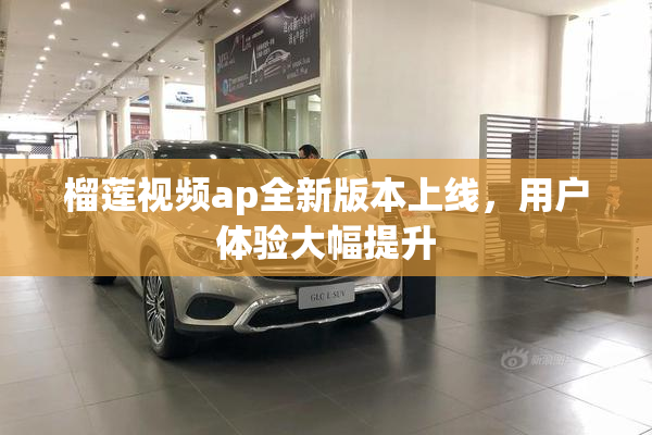 榴莲视频ap全新版本上线，用户体验大幅提升