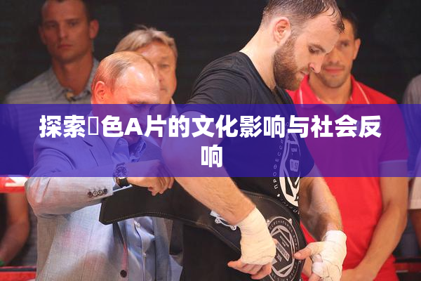 探索黃色A片的文化影响与社会反响
