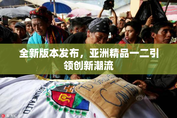 全新版本发布，亚洲精品一二引领创新潮流