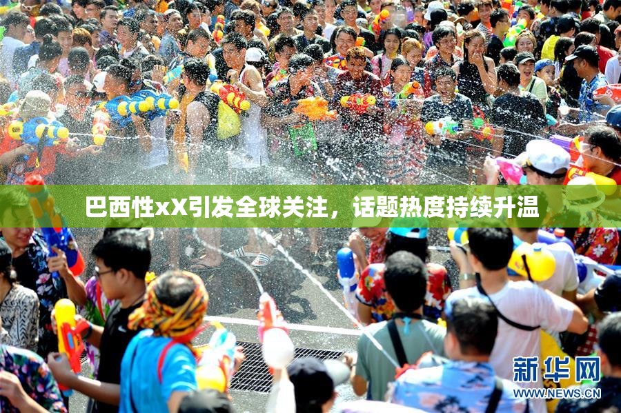巴西性xX引发全球关注，话题热度持续升温