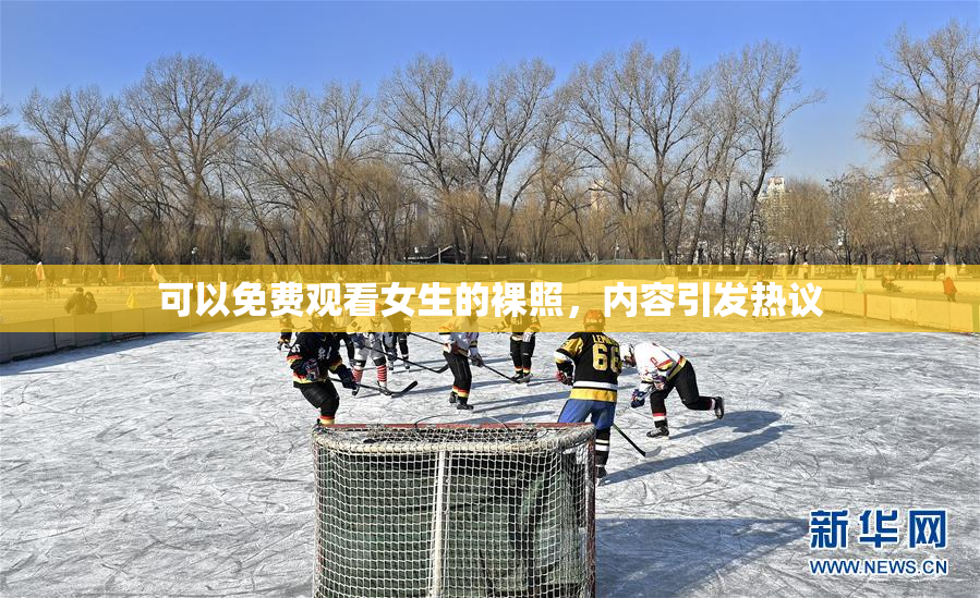 可以免费观看女生的裸照，内容引发热议