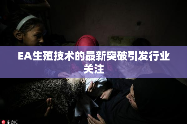 EA生殖技术的最新突破引发行业关注