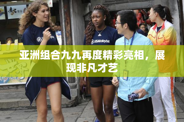 亚洲组合九九再度精彩亮相，展现非凡才艺