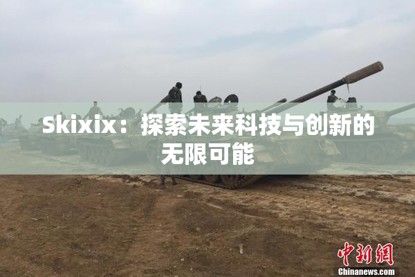 Skixix：探索未来科技与创新的无限可能