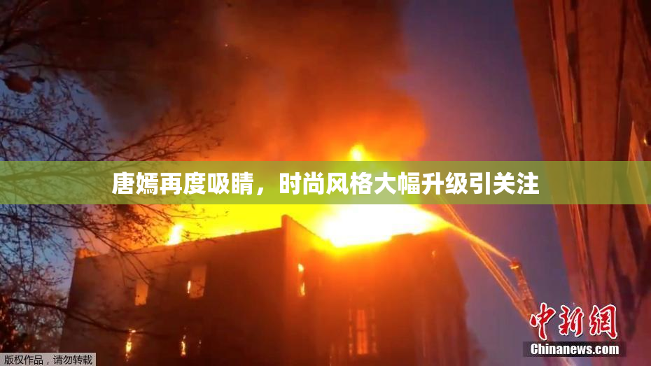 唐嫣再度吸睛，时尚风格大幅升级引关注