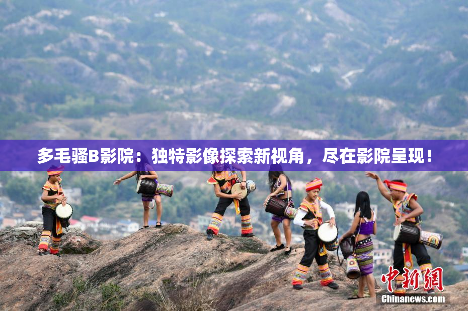 多毛骚B影院：独特影像探索新视角，尽在影院呈现！