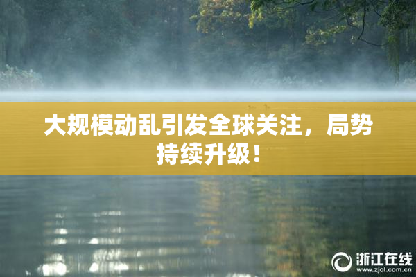 大规模动乱引发全球关注，局势持续升级！