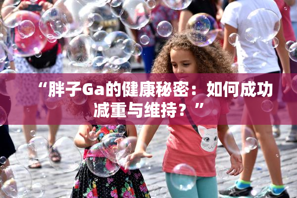 “胖子Ga的健康秘密：如何成功减重与维持？”