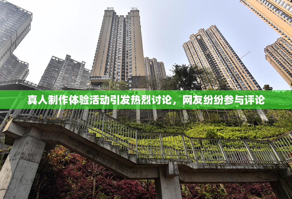 真人制作体验活动引发热烈讨论，网友纷纷参与评论