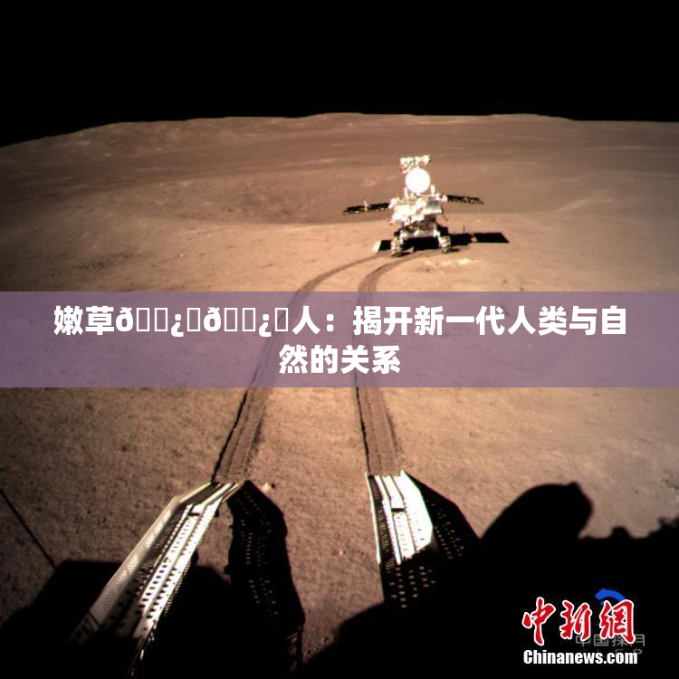 嫩草🌿‌🌿‌人：揭开新一代人类与自然的关系