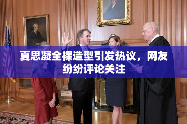 夏思凝全裸造型引发热议，网友纷纷评论关注