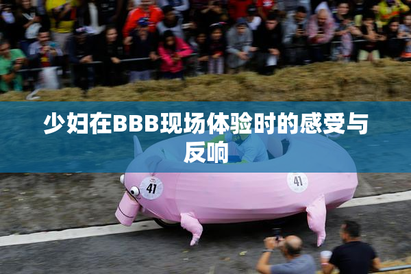 少妇在BBB现场体验时的感受与反响