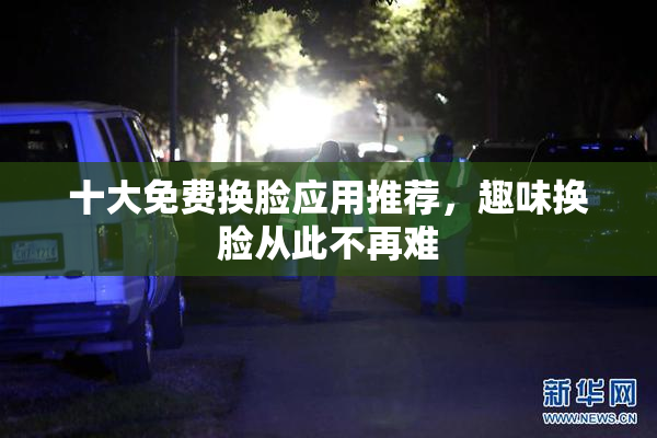 十大免费换脸应用推荐，趣味换脸从此不再难