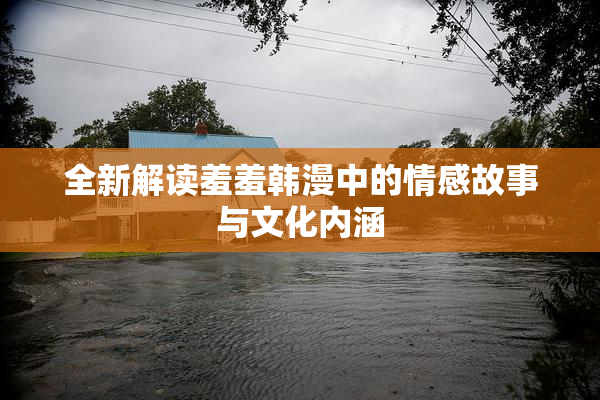 全新解读羞羞韩漫中的情感故事与文化内涵