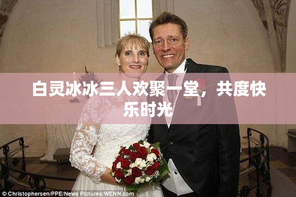 白灵冰冰三人欢聚一堂，共度快乐时光