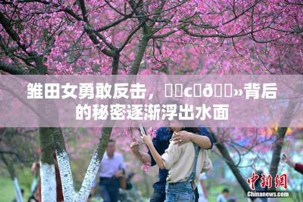 雏田女勇敢反击，❌‌c‌🐻背后的秘密逐渐浮出水面
