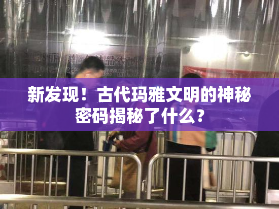 新发现！古代玛雅文明的神秘密码揭秘了什么？