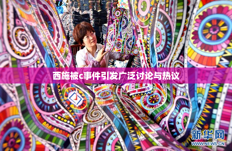 西施被c事件引发广泛讨论与热议