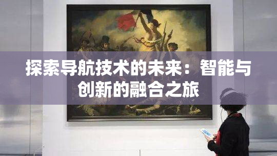 探索导航技术的未来：智能与创新的融合之旅