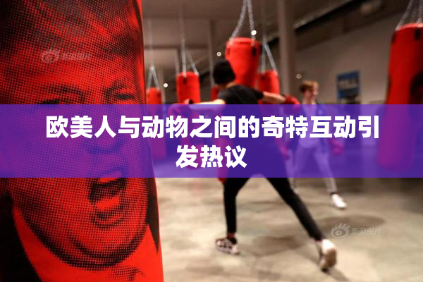 欧美人与动物之间的奇特互动引发热议