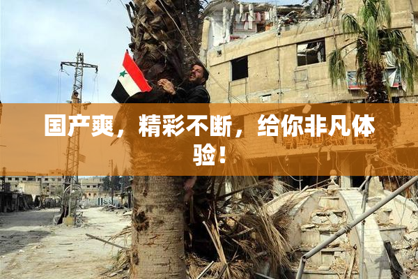 国产爽，精彩不断，给你非凡体验！