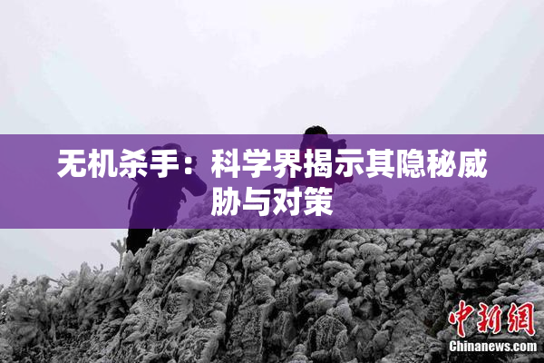无机杀手：科学界揭示其隐秘威胁与对策