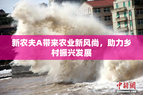 新农夫A带来农业新风尚，助力乡村振兴发展