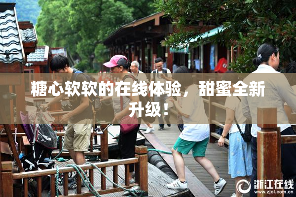 糖心软软的在线体验，甜蜜全新升级！