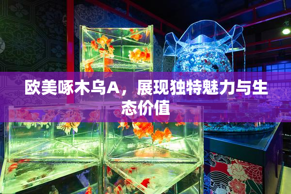 欧美啄木乌A，展现独特魅力与生态价值
