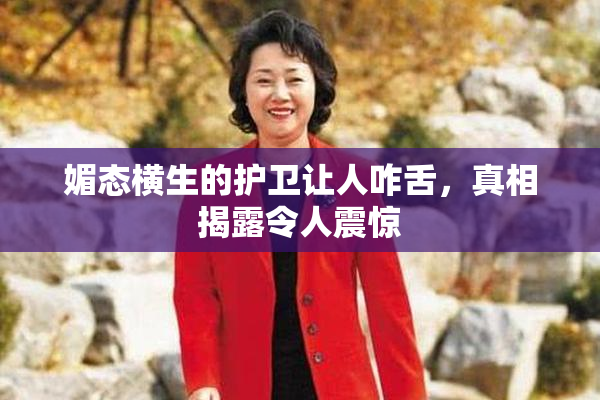 媚态横生的护卫让人咋舌，真相揭露令人震惊