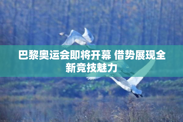 巴黎奥运会即将开幕 借势展现全新竞技魅力
