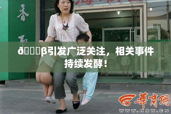 👙β引发广泛关注，相关事件持续发酵！