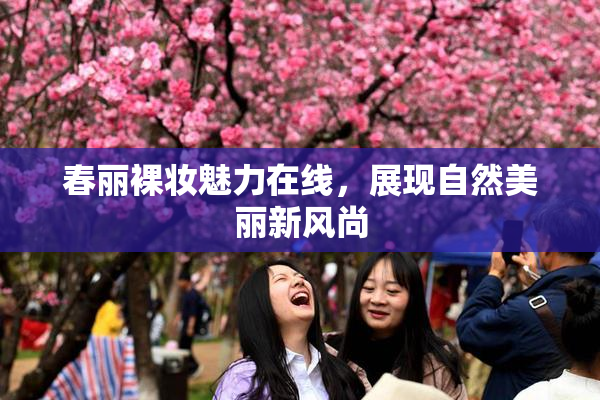 春丽裸妆魅力在线，展现自然美丽新风尚