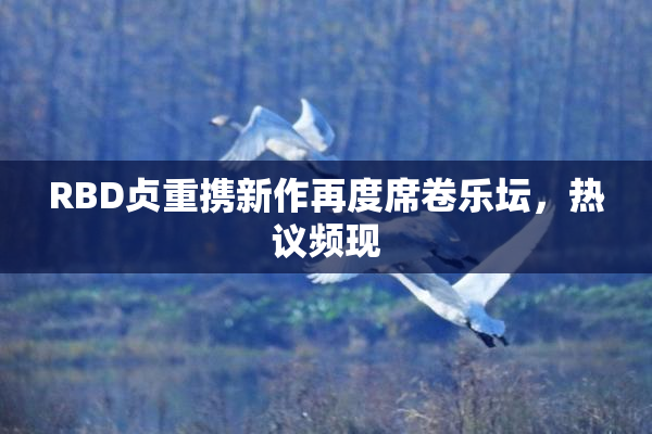 RBD贞重携新作再度席卷乐坛，热议频现