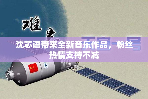 沈芯语带来全新音乐作品，粉丝热情支持不减