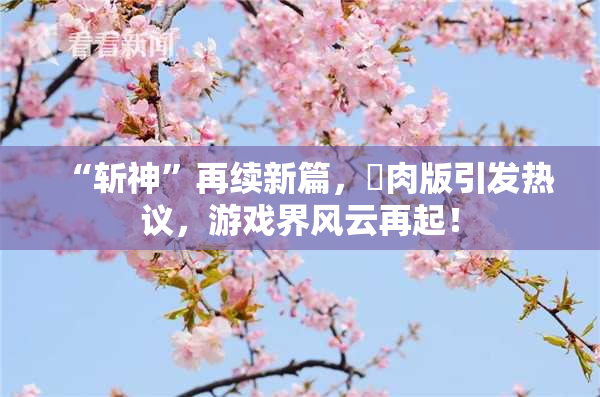 “斩神”再续新篇，婬肉版引发热议，游戏界风云再起！